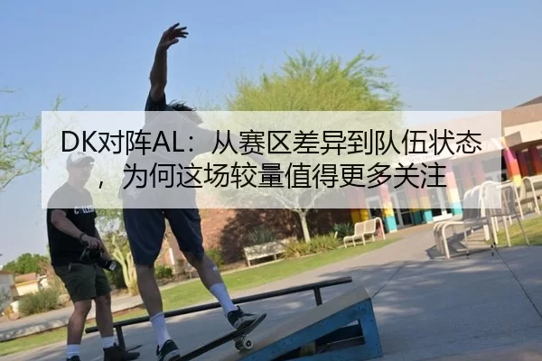 DK对阵AL：从赛区差异到队伍状态，为何这场较量值得更多关注